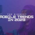 The Biggest Mobile Trends in 2023